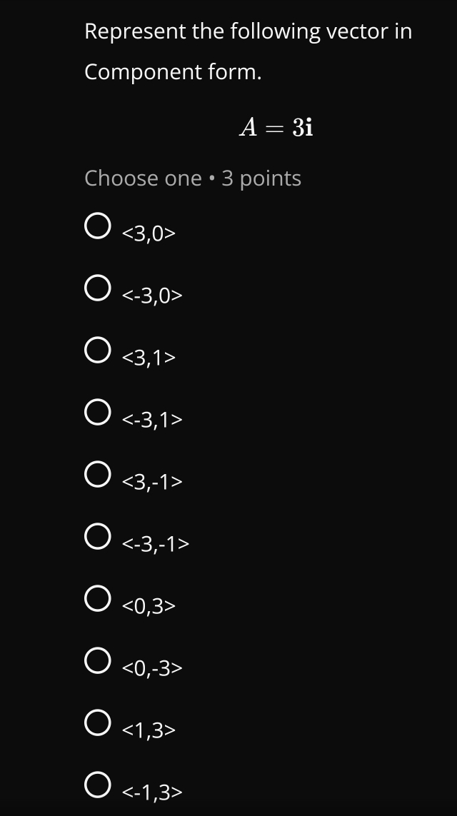 Represent the following vector in
Component form.
A=3i
Choose one • 3 points
<3</tex>, 0
<<tex>-3, 0
<3</tex>, 1
<<tex>-3, 1
<3</tex>, -1
<<tex>-3, -1
<0</tex>, 3
<0</tex>, -3 :
<1</tex>, 3
<<tex>-1, 3