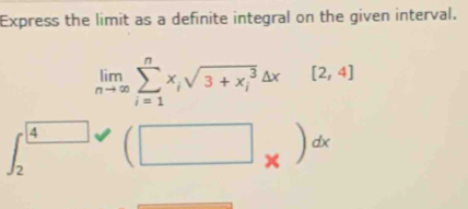 Express the limit as a definite integral on the given interval.
limlimits _nto ∈fty sumlimits _(i=1)^nx_isqrt (3+x_i)^3△ x [2,4]
∈t _2^(4 (□ _*))^dx