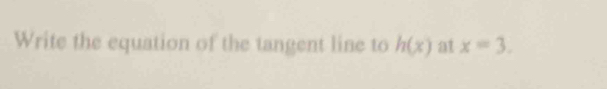 Write the equation of the tangent line to h(x) at x=3.