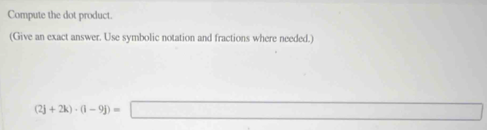 Compute the dot product. 
(Give an exact answer. Use symbolic notation and fractions where needed.)
(2j+2k)· (i-9j)=□