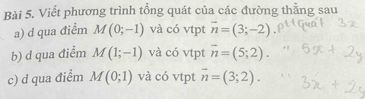 Viết phương trình tổng quát của các đường thăng sau 
a) d qua điểm M(0;-1) và có vtpt vector n=(3;-2)
b) d qua điểm M(1;-1) và có vtpt vector n=(5;2). 
c) d qua điểm M(0;1) và có vtpt vector n=(3;2).