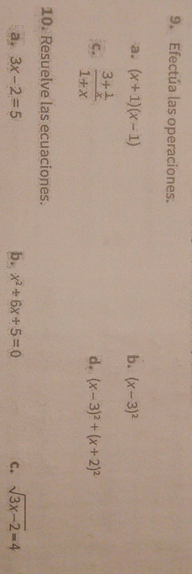 Efectúa las operaciones. 
a. (x+1)(x-1) b. (x-3)^2
c. frac 3+ 1/x 1+x d, (x-3)^2+(x+2)^2
10. Resuelve las ecuaciones. 
a. 3x-2=5 b. x^2+6x+5=0 C. sqrt(3x-2)=4