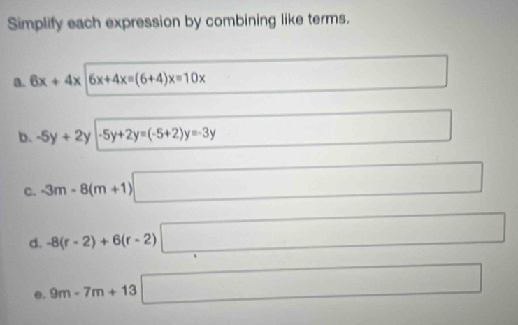 Simplify each expression by combining like terms. 
a. 6x+4x|6x+4x=(6+4)x=10x
□ 
b. -5y+2y|-5y+2y=(-5+2)y=-3y
□ 
c. -3m-8(m+1)□
d. -8(r-2)+6(r-2)□
e. 9m-7m+13 □