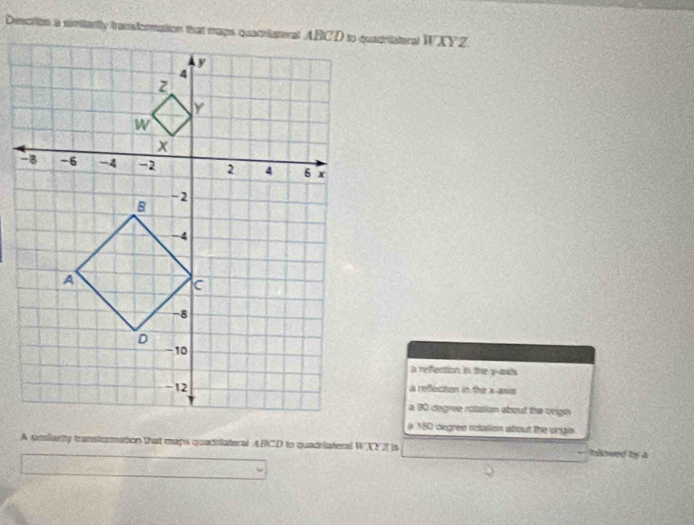 a reection in the y-axis
a reflaction in the x -aws
a BO degree rotation about the vrigin
180 oegree nolation afout tthe vingn
A pmiarity transturmation that maps quadiiateral ABCD to quadriateral WXYZ is Ran ty i