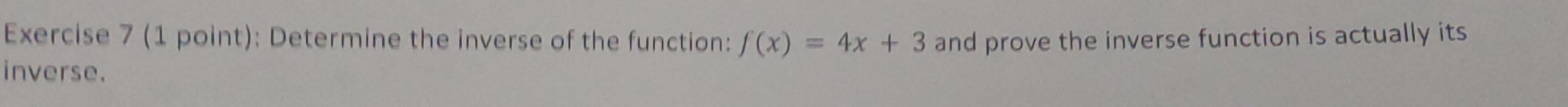 Determine the inverse of the function: f(x)=4x+3 and prove the inverse function is actually its 
inverse.