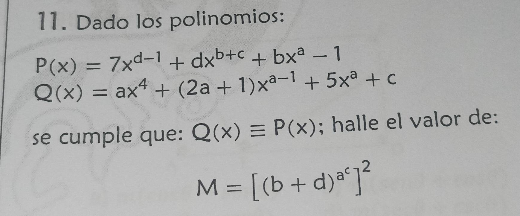 Dado los polinomios:
P(x)=7x^(d-1)+dx^(b+c)+bx^a-1
Q(x)=ax^4+(2a+1)x^(a-1)+5x^a+c
se cumple que: Q(x)equiv P(x); halle el valor de:
M=[(b+d)^a^c]^2