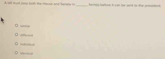 A bill must pass both the House and Senate in_ form(s) before it can be sent to the president.
similar
different
individual
identical