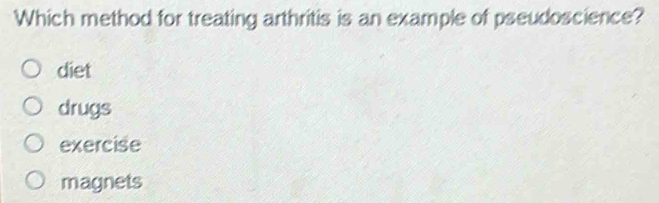 Which method for treating arthritis is an example of pseudoscience?
diet
drugs
exercise
magnets