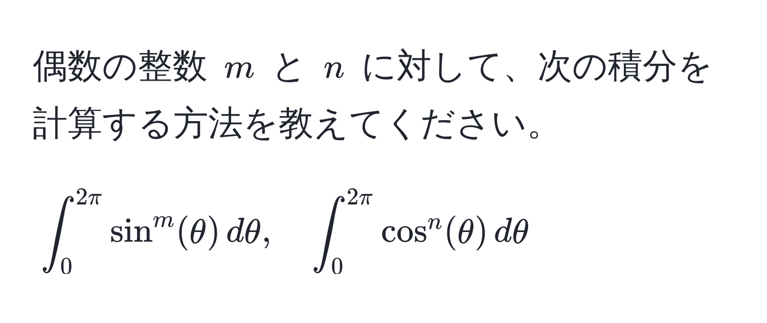 偶数の整数 $m$ と $n$ に対して、次の積分を計算する方法を教えてください。  
[
∈t_0^(2π) sin^m(θ) , dθ, quad ∈t_0^(2π) cos^n(θ) , dθ
]