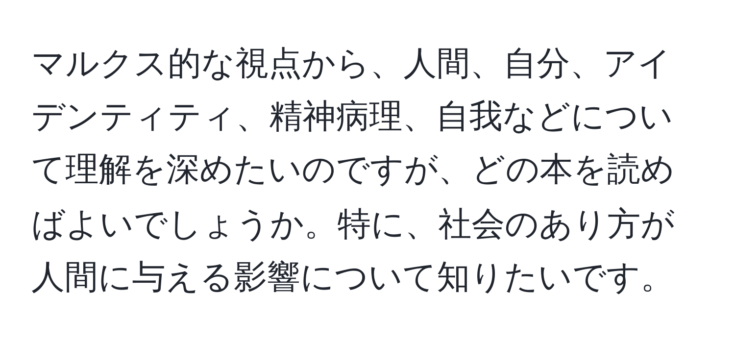 マルクス的な視点から、人間、自分、アイデンティティ、精神病理、自我などについて理解を深めたいのですが、どの本を読めばよいでしょうか。特に、社会のあり方が人間に与える影響について知りたいです。