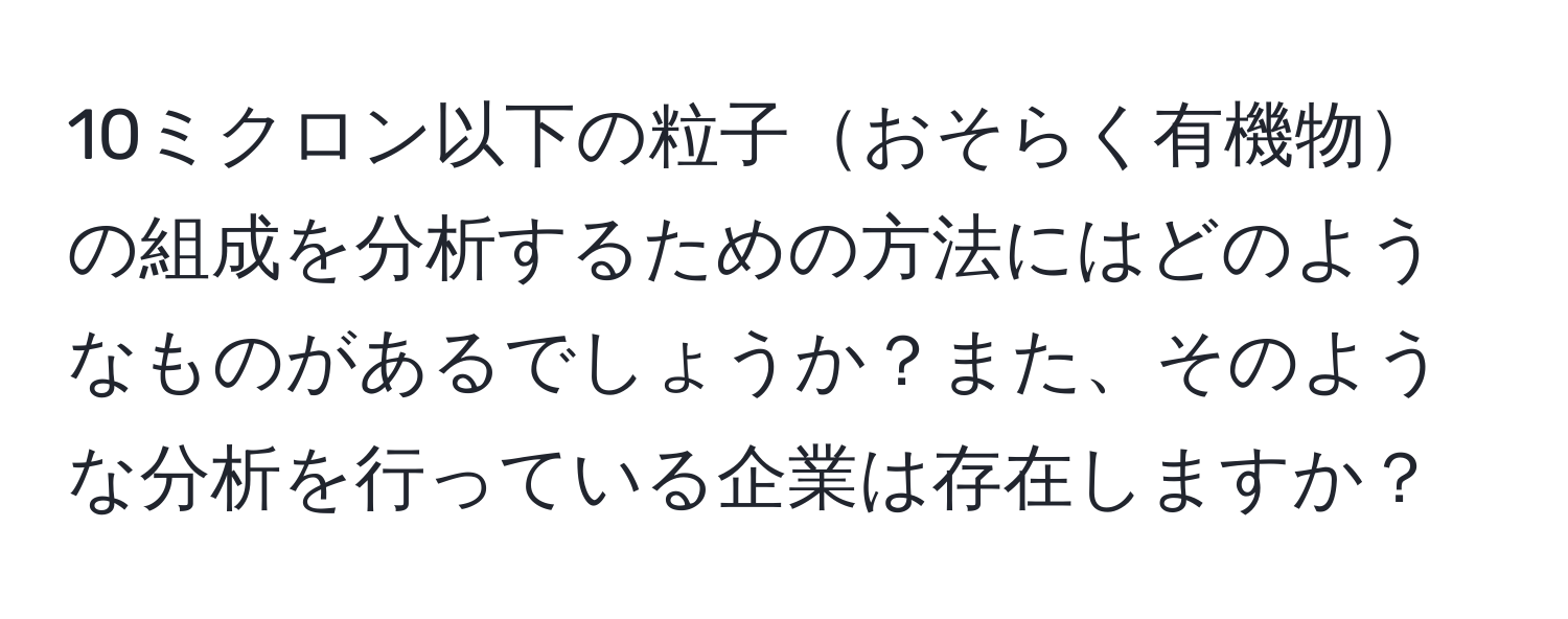 10ミクロン以下の粒子おそらく有機物の組成を分析するための方法にはどのようなものがあるでしょうか？また、そのような分析を行っている企業は存在しますか？