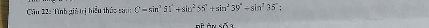 Tính giá trị biểu thức sau: C=sin^251°+sin^255°+sin^239°+sin^235°. 
Đề Ôn Số 3