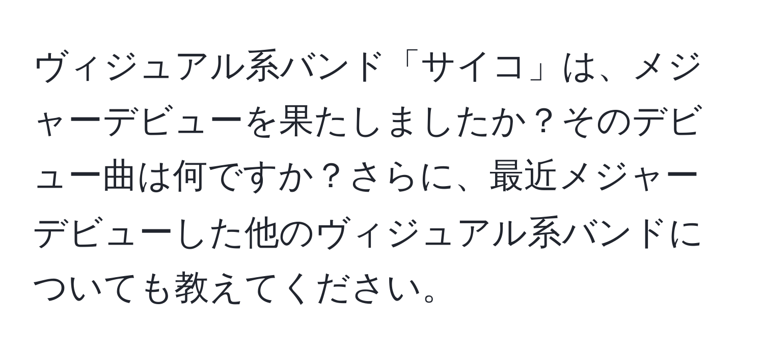 ヴィジュアル系バンド「サイコ」は、メジャーデビューを果たしましたか？そのデビュー曲は何ですか？さらに、最近メジャーデビューした他のヴィジュアル系バンドについても教えてください。