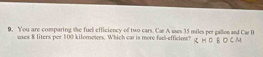 You are comparing the fuel efficiency of two cars. Car A uses 35 miles per gallon and Car B 
uses 8 liters per 100 kilometers. Which car is more fuel-efficient?