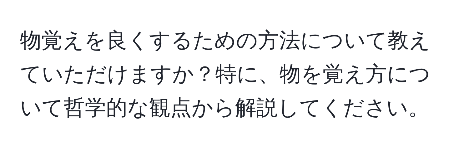 物覚えを良くするための方法について教えていただけますか？特に、物を覚え方について哲学的な観点から解説してください。