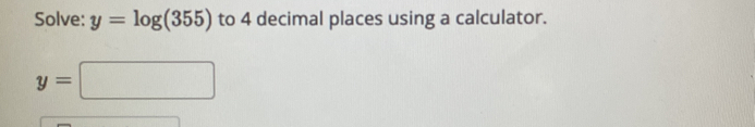 Solve: y=log (355) to 4 decimal places using a calculator.
y=□