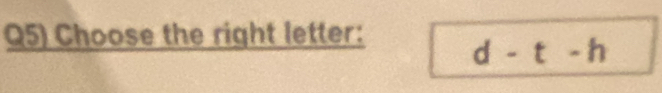 Q5) Choose the right letter:
d-t-h