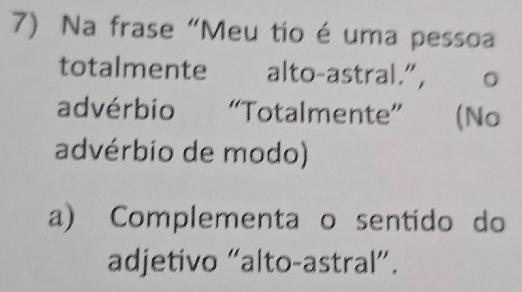 Na frase “Meu tio é uma pessoa 
totalmente alto-astral.”, 。 
advérbio “Totalmente” 
(No 
advérbio de modo) 
a) Complementa o sentido do 
adjetivo “alto-astral”.