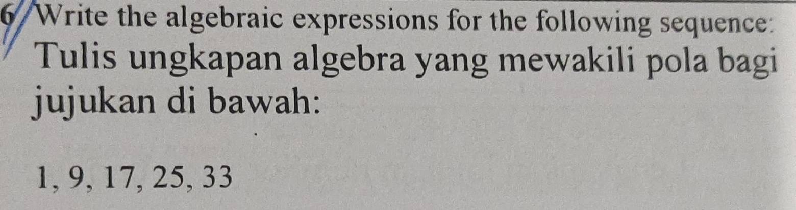 6/Write the algebraic expressions for the following sequence: 
Tulis ungkapan algebra yang mewakili pola bagi 
jujukan di bawah:
1, 9, 17, 25, 33