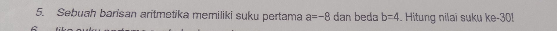 Sebuah barisan aritmetika memiliki suku pertama a=-8 dan beda b=4. Hitung nilai suku ke -30!