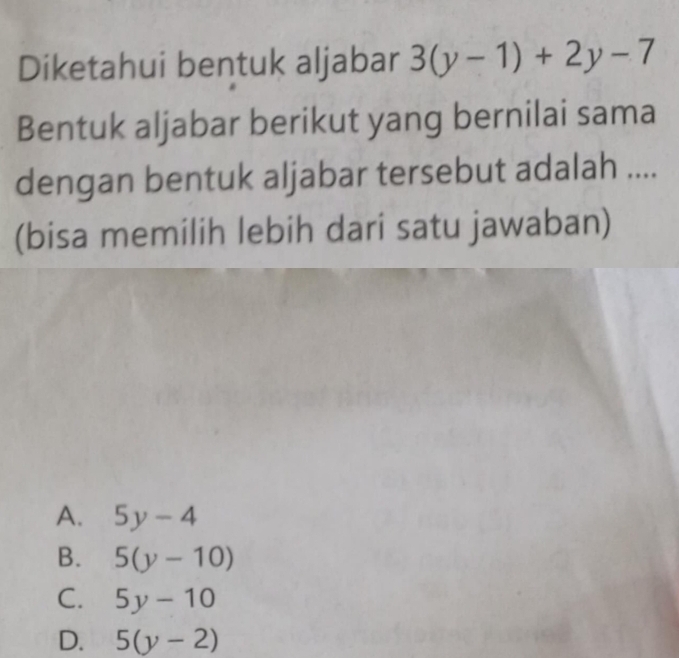 Diketahui bentuk aljabar 3(y-1)+2y-7
Bentuk aljabar berikut yang bernilai sama
dengan bentuk aljabar tersebut adalah ....
(bisa memilih lebih dari satu jawaban)
A. 5y-4
B. 5(y-10)
C. 5y-10
D. 5(y-2)