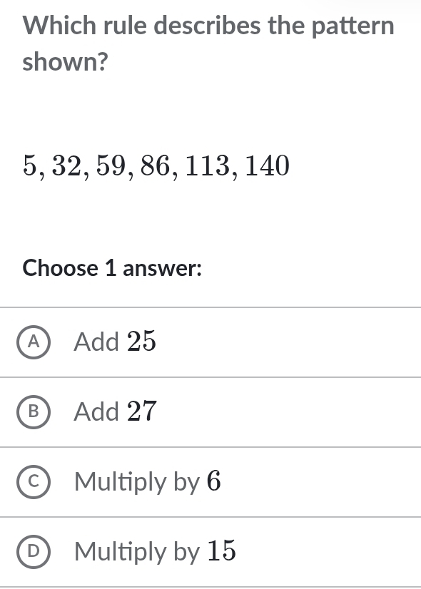 Which rule describes the pattern
shown?
5, 32, 59, 86, 113, 140
Choose 1 answer:
a Add 25
Add 27
Multiply by 6
D Multiply by 15