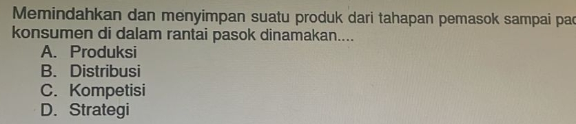 Memindahkan dan menyimpan suatu produk dari tahapan pemasok sampai pac
konsumen di dalam rantai pasok dinamakan....
A. Produksi
B. Distribusi
C. Kompetisi
D. Strategi