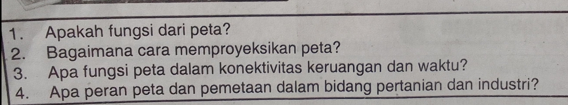 Apakah fungsi dari peta? 
2. Bagaimana cara memproyeksikan peta? 
3. Apa fungsi peta dalam konektivitas keruangan dan waktu? 
4. Apa peran peta dan pemetaan dalam bidang pertanian dan industri?