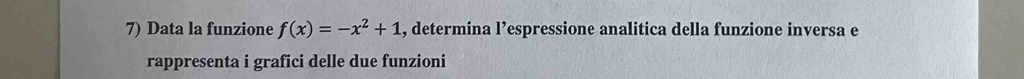 Data la funzione f(x)=-x^2+1 , determina l’espressione analitica della funzione inversa e 
rappresenta i grafici delle due funzioni