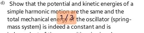 Show that the potential and kinetic energies of a 
simple harmonic motion are the same and the 
total mechanical ener the oscillator (spring- 
mass system) is indeed a constant and is