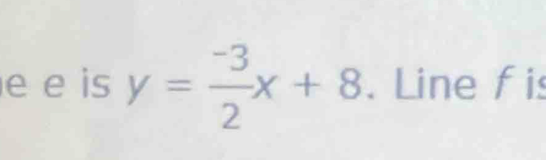 is y= (-3)/2 x+8. Line f is