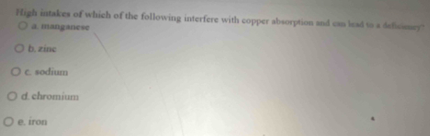 High intakes of which of the following interfere with copper absorption and can lead to a deficiencry
a. manganese
b. zinc
c. sodium
d. chromium
e. iron