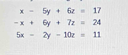 x-5y+6z=17
-x+6y+7z=24
5x-2y-10z=11