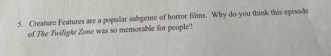 Creature Features are a popular subgenre of horror films. Why do you think this episode 
of The Twilight Zone was so memorable for people?