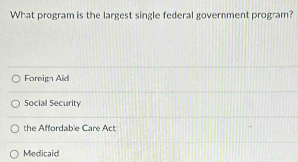 What program is the largest single federal government program?
Foreign Aid
Social Security
the Affordable Care Act
Medicaid