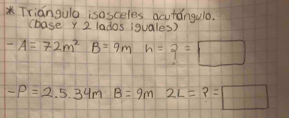 Triangulo isosceles acutángulo. 
(base y 2 lados iguales)
-A=72m^2 1 B=9m h=?=□
-P=2.5.34mB=9m 2L=?=□