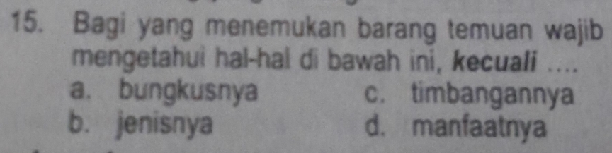 Bagi yang menemukan barang temuan wajib
mengetahui hal-hal di bawah ini, kecuali ....
a. bungkusnya c. timbangannya
b. jenisnya d. manfaatnya