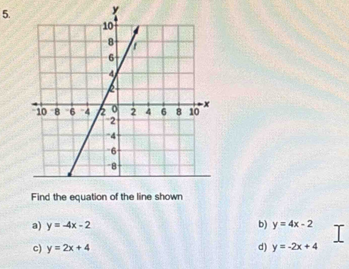 y
Find the equation of the line shown
a) y=-4x-2 b) y=4x-2
L
c) y=2x+4 d) y=-2x+4