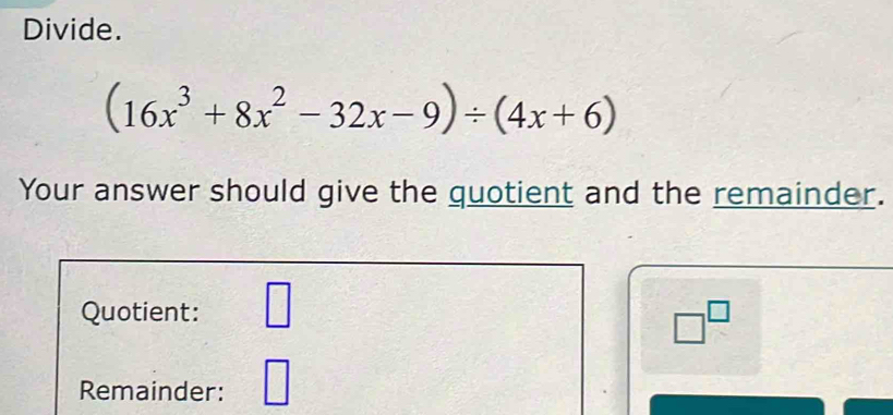 Divide.
(16x^3+8x^2-32x-9)/ (4x+6)
Your answer should give the quotient and the remainder. 
Quotient: □
□^(□)
Remainder: □