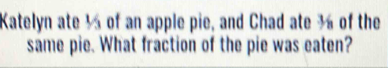 Katelyn ate 1 of an apple pie, and Chad ate 1 of the 
same pie. What fraction of the pie was eaten?