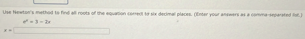 Use Newton's method to find all roots of the equation correct to six decimal places. (Enter your answers as a comma-separated list.)
e^x=3-2x
x=□