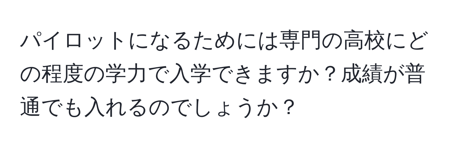 パイロットになるためには専門の高校にどの程度の学力で入学できますか？成績が普通でも入れるのでしょうか？