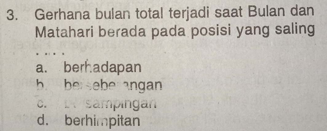 Gerhana bulan total terjadi saat Bulan dan
Matahari berada pada posisi yang saling
a. berhadapan
b. berseberangan
c. L. sampingan
d. berhimpitan