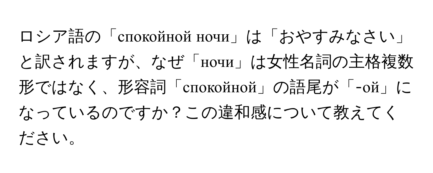 ロシア語の「спокойной ночи」は「おやすみなさい」と訳されますが、なぜ「ночи」は女性名詞の主格複数形ではなく、形容詞「спокойной」の語尾が「-ой」になっているのですか？この違和感について教えてください。