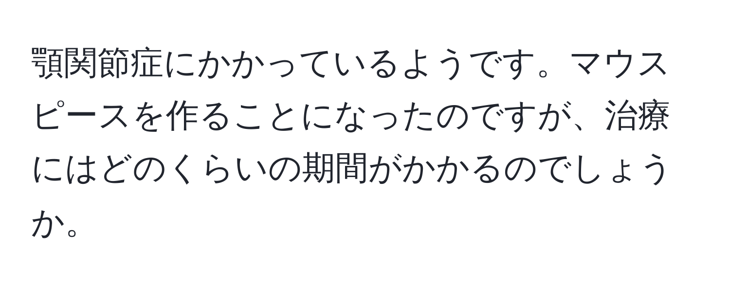 顎関節症にかかっているようです。マウスピースを作ることになったのですが、治療にはどのくらいの期間がかかるのでしょうか。