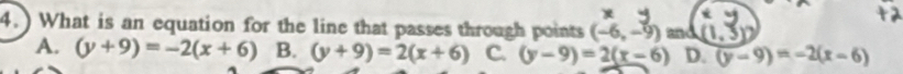 4.) What is an equation for the line that passes through points (-6,-9) and
A. (y+9)=-2(x+6) B. (y+9)=2(x+6) C. (y-9)=2(x-6) D. (y-9)=-2(x-6)