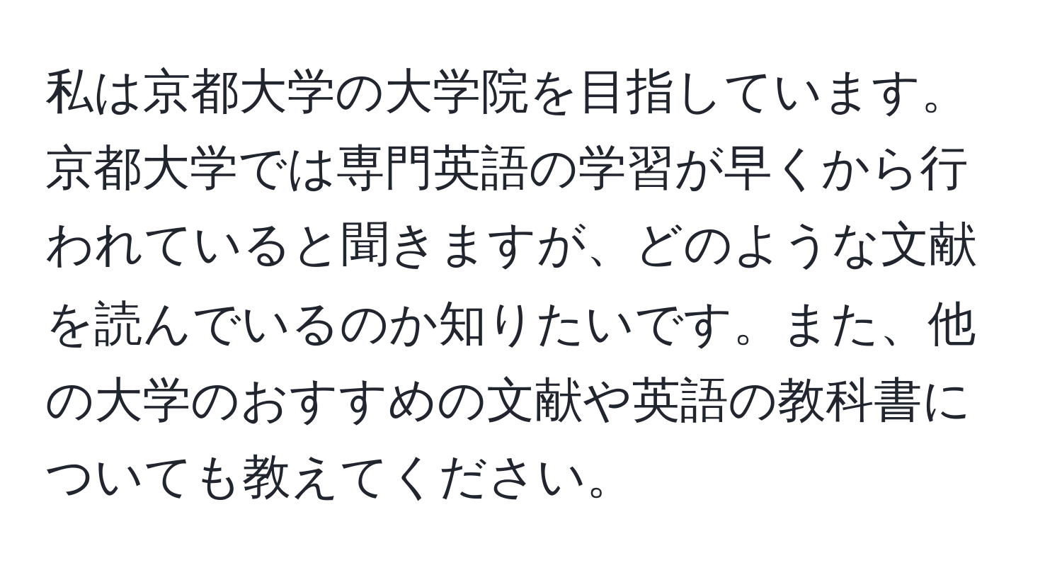 私は京都大学の大学院を目指しています。京都大学では専門英語の学習が早くから行われていると聞きますが、どのような文献を読んでいるのか知りたいです。また、他の大学のおすすめの文献や英語の教科書についても教えてください。