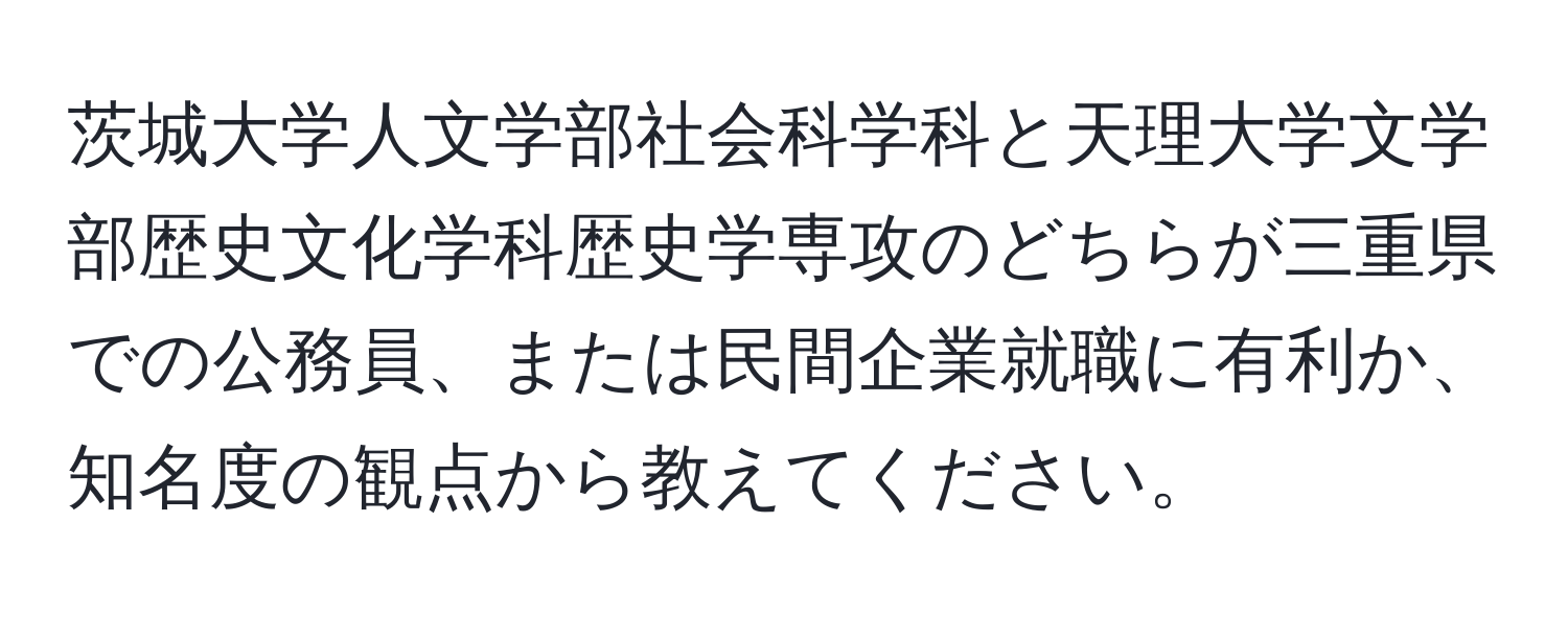 茨城大学人文学部社会科学科と天理大学文学部歴史文化学科歴史学専攻のどちらが三重県での公務員、または民間企業就職に有利か、知名度の観点から教えてください。