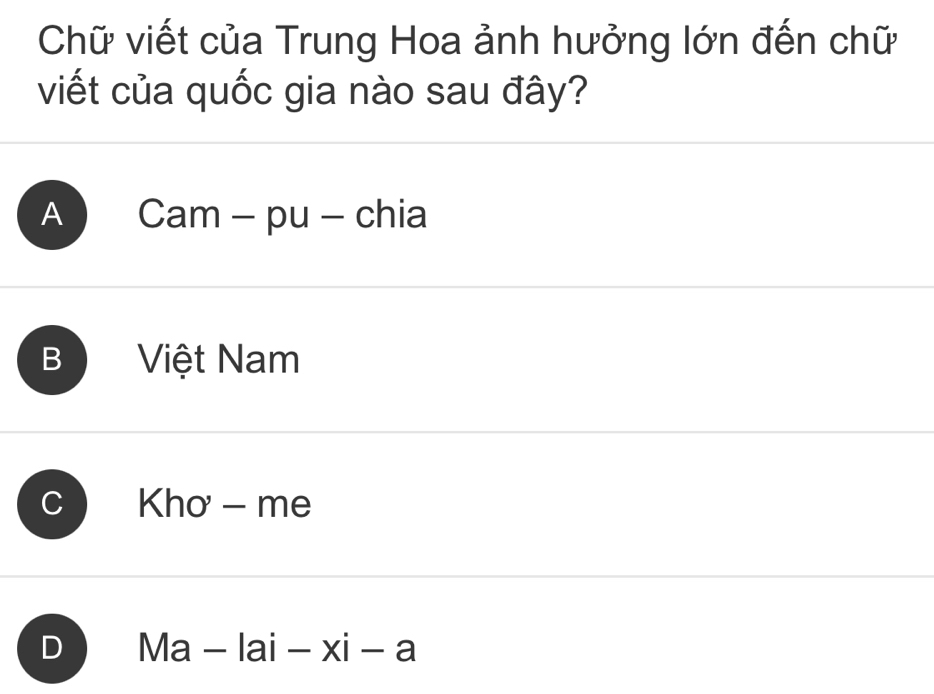 Chữ viết của Trung Hoa ảnh hưởng lớn đến chữ
viết của quốc gia nào sau đây?
A Cam - pu - chia
B Việt Nam
Khơ - me
D Ma-lai-xi-a