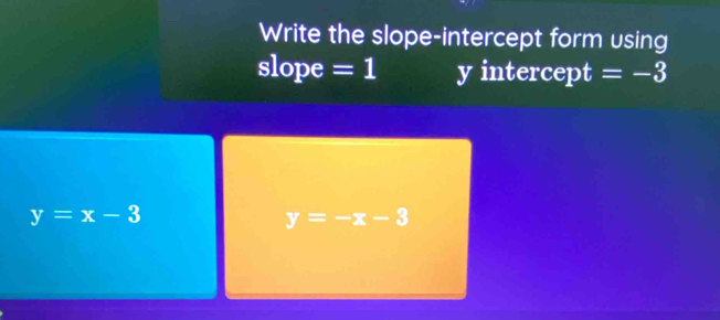 Write the slope-intercept form using 
slope =1 y intercept =-3
y=x-3
y=-x-3